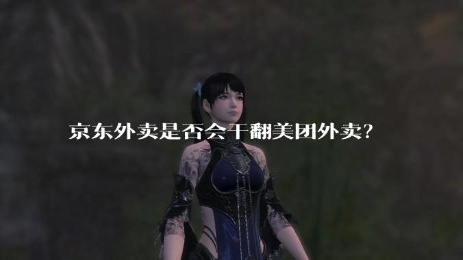 京东外卖是否会干翻美团外卖？