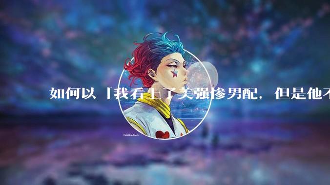 如何以「我看上了美强惨男配，但是他不中意我」开头写一个故事？