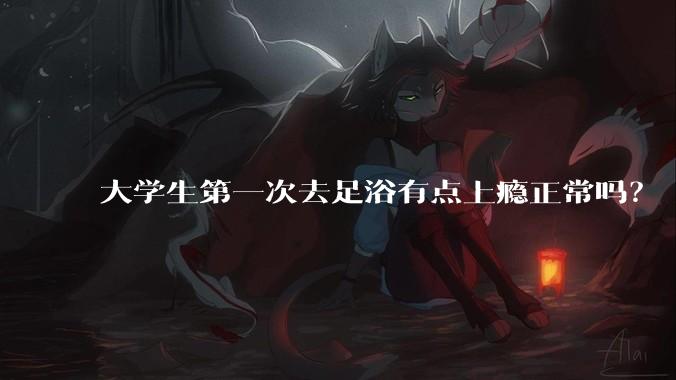 大学生第一次去足浴有点上瘾正常吗？