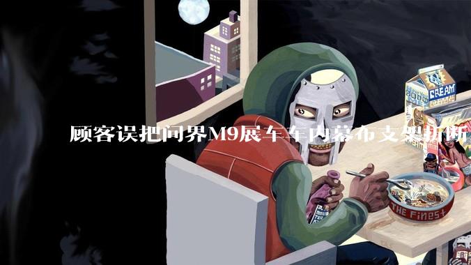 顾客误把问界M9展车车内幕布支架折断，被要求赔偿7000-10000元，你怎么看？